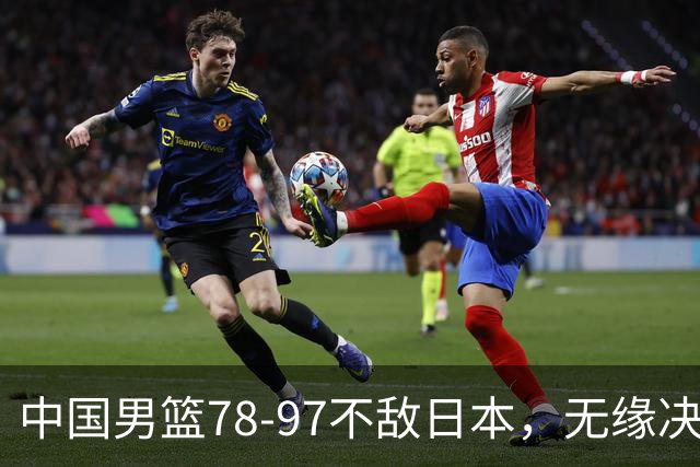 中国男篮78-97不敌日本，无缘决赛，球员表现评价惨淡